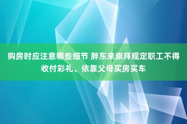 购房时应注意哪些细节 胖东来崇拜规定职工不得收付彩礼、依靠父母买房买车