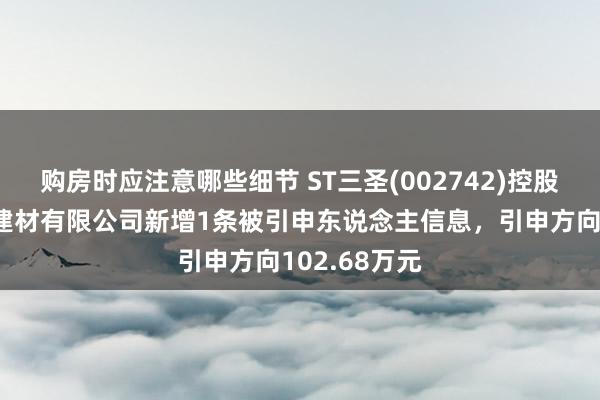 购房时应注意哪些细节 ST三圣(002742)控股的重庆圣志建材有限公司新增1条被引申东说念主信息，引申方向102.68万元