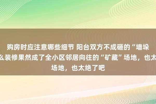 购房时应注意哪些细节 阳台双方不成砸的“墙垛”，这么装修果然成了全小区邻居向往的“矿藏”场地，也太绝了吧