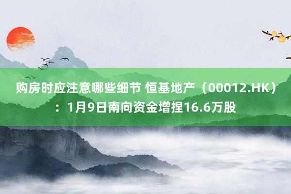 购房时应注意哪些细节 恒基地产（00012.HK）：1月9日南向资金增捏16.6万股