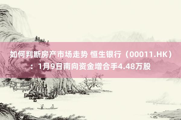 如何判断房产市场走势 恒生银行（00011.HK）：1月9日南向资金增合手4.48万股