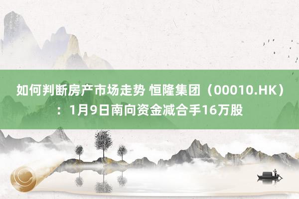 如何判断房产市场走势 恒隆集团（00010.HK）：1月9日南向资金减合手16万股