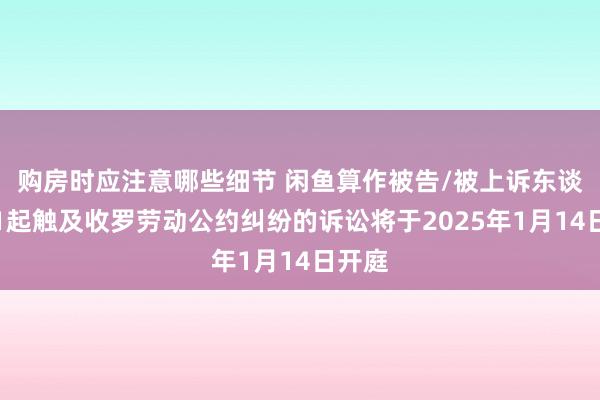 购房时应注意哪些细节 闲鱼算作被告/被上诉东谈主的1起触及收罗劳动公约纠纷的诉讼将于2025年1月14日开庭