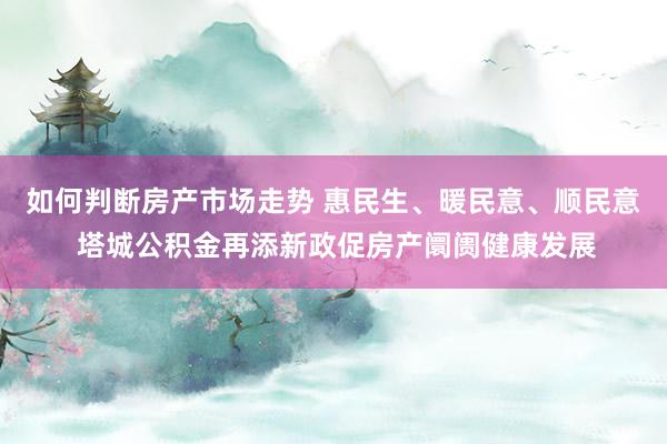 如何判断房产市场走势 惠民生、暖民意、顺民意 塔城公积金再添新政促房产阛阓健康发展