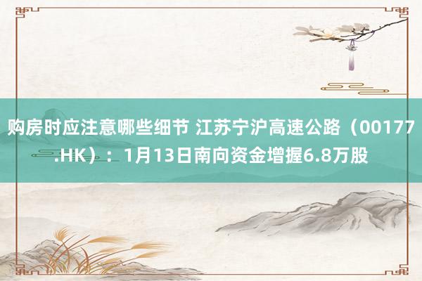 购房时应注意哪些细节 江苏宁沪高速公路（00177.HK）：1月13日南向资金增握6.8万股