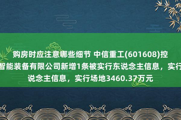 购房时应注意哪些细节 中信重工(601608)控股的中信重工开诚智能装备有限公司新增1条被实行东说念主信息，实行场地3460.37万元