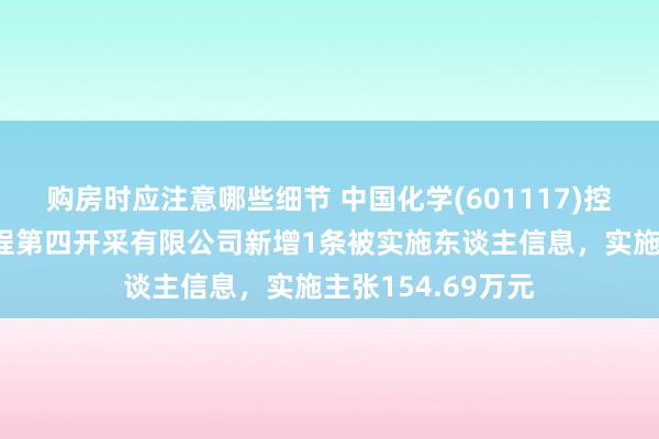 购房时应注意哪些细节 中国化学(601117)控股的中国化学工程第四开采有限公司新增1条被实施东谈主信息，实施主张154.69万元