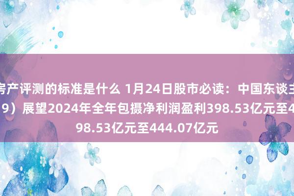 房产评测的标准是什么 1月24日股市必读：中国东谈主保（601319）展望2024年全年包摄净利润盈利398.53亿元至444.07亿元