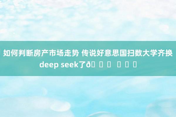 如何判断房产市场走势 传说好意思国扫数大学齐换deep seek了🍉 ​​​