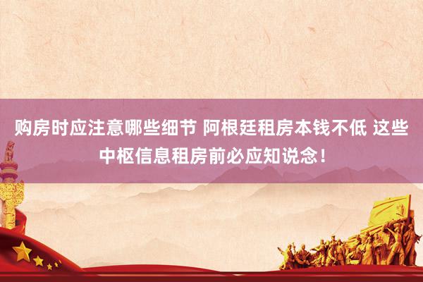 购房时应注意哪些细节 阿根廷租房本钱不低 这些中枢信息租房前必应知说念！