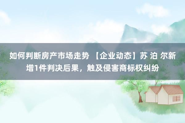 如何判断房产市场走势 【企业动态】苏 泊 尔新增1件判决后果，触及侵害商标权纠纷