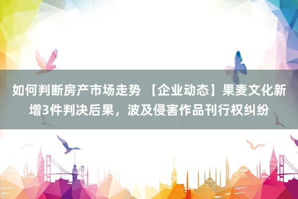 如何判断房产市场走势 【企业动态】果麦文化新增3件判决后果，波及侵害作品刊行权纠纷