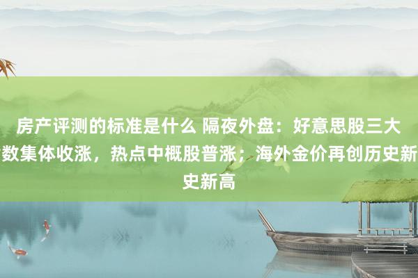 房产评测的标准是什么 隔夜外盘：好意思股三大指数集体收涨，热点中概股普涨；海外金价再创历史新高