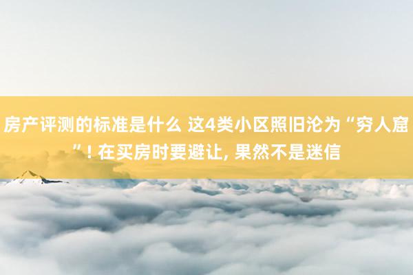 房产评测的标准是什么 这4类小区照旧沦为“穷人窟”! 在买房时要避让, 果然不是迷信