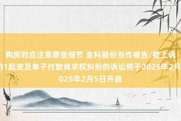 购房时应注意哪些细节 金科股份当作被告/被上诉东谈主的1起波及单子付款肯求权纠纷的诉讼将于2025年2月5日开庭