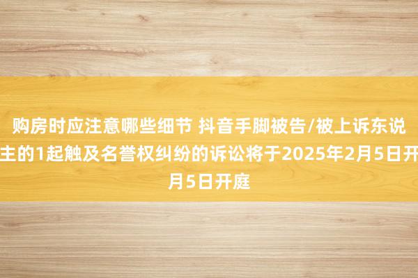 购房时应注意哪些细节 抖音手脚被告/被上诉东说念主的1起触及名誉权纠纷的诉讼将于2025年2月5日开庭