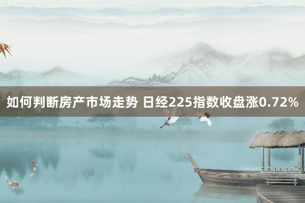 如何判断房产市场走势 日经225指数收盘涨0.72%