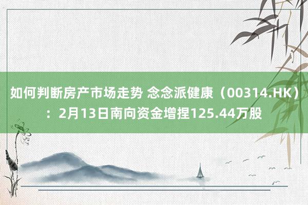 如何判断房产市场走势 念念派健康（00314.HK）：2月13日南向资金增捏125.44万股