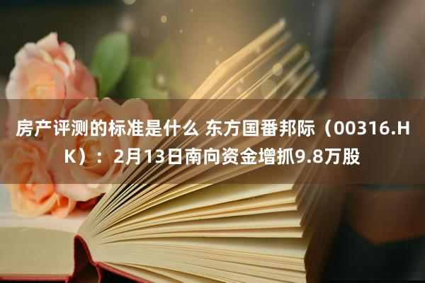 房产评测的标准是什么 东方国番邦际（00316.HK）：2月13日南向资金增抓9.8万股