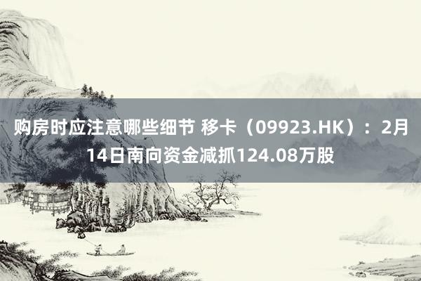 购房时应注意哪些细节 移卡（09923.HK）：2月14日南向资金减抓124.08万股