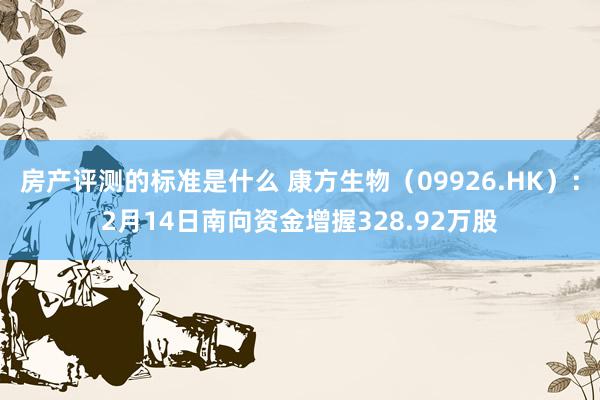 房产评测的标准是什么 康方生物（09926.HK）：2月14日南向资金增握328.92万股