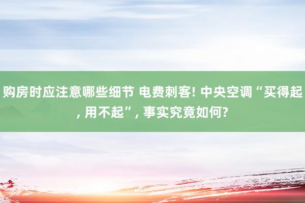 购房时应注意哪些细节 电费刺客! 中央空调“买得起, 用不起”, 事实究竟如何?