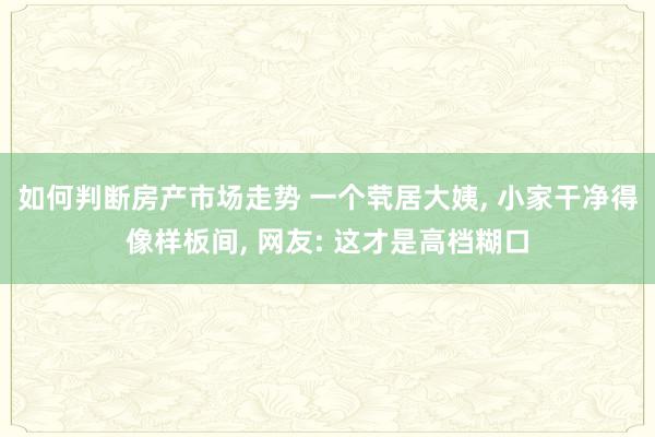 如何判断房产市场走势 一个茕居大姨, 小家干净得像样板间, 网友: 这才是高档糊口