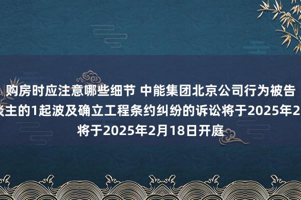 购房时应注意哪些细节 中能集团北京公司行为被告/被上诉东谈主的1起波及确立工程条约纠纷的诉讼将于2025年2月18日开庭