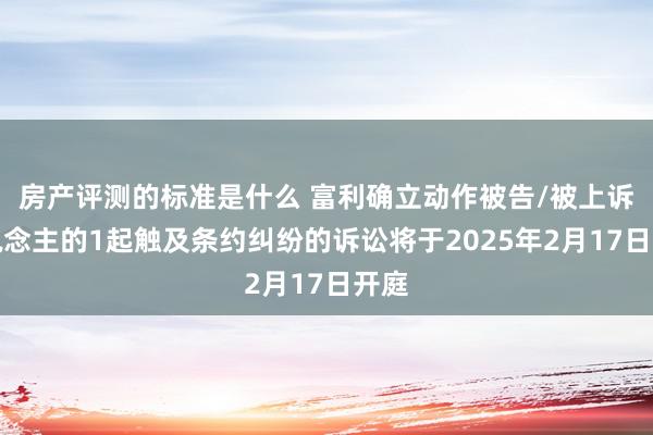 房产评测的标准是什么 富利确立动作被告/被上诉东说念主的1起触及条约纠纷的诉讼将于2025年2月17日开庭