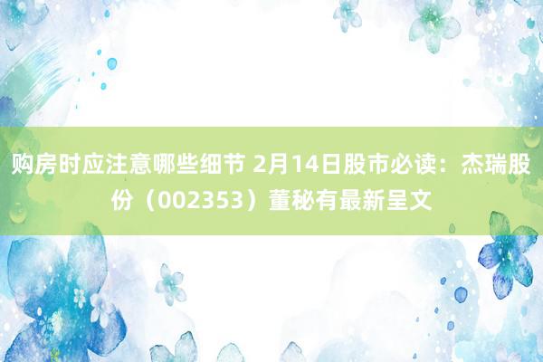 购房时应注意哪些细节 2月14日股市必读：杰瑞股份（002353）董秘有最新呈文