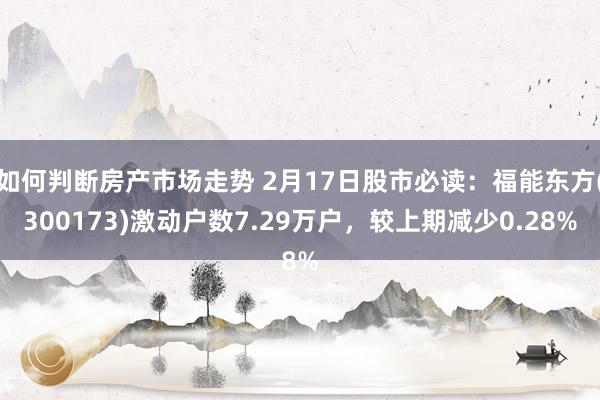 如何判断房产市场走势 2月17日股市必读：福能东方(300173)激动户数7.29万户，较上期减少0.28%