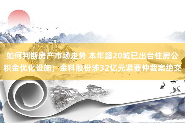 如何判断房产市场走势 本年超20城已出台住房公积金优化设施；金科股份涉32亿元紧要仲裁案绝交