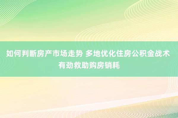 如何判断房产市场走势 多地优化住房公积金战术 有劲救助购房销耗