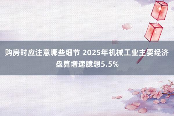 购房时应注意哪些细节 2025年机械工业主要经济盘算增速臆想5.5%