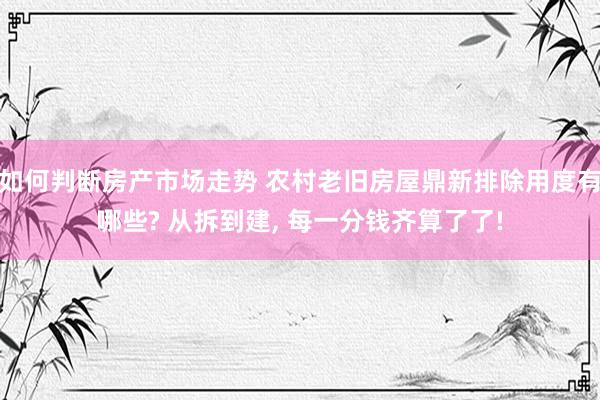 如何判断房产市场走势 农村老旧房屋鼎新排除用度有哪些? 从拆到建, 每一分钱齐算了了!