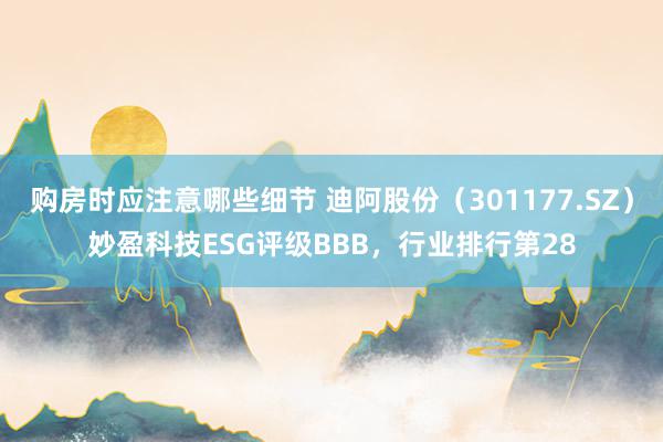 购房时应注意哪些细节 迪阿股份（301177.SZ）妙盈科技ESG评级BBB，行业排行第28