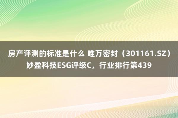 房产评测的标准是什么 唯万密封（301161.SZ）妙盈科技ESG评级C，行业排行第439