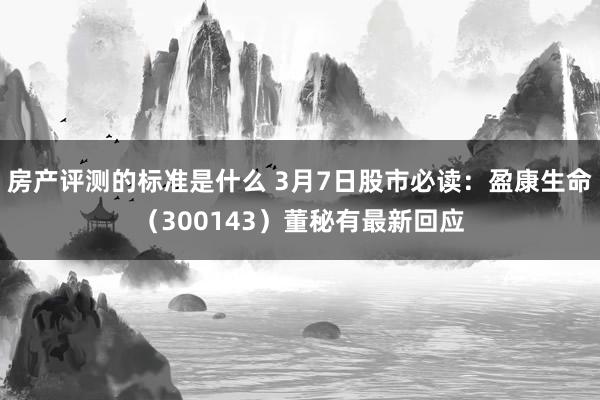 房产评测的标准是什么 3月7日股市必读：盈康生命（300143）董秘有最新回应