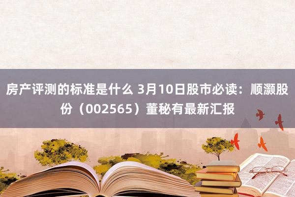 房产评测的标准是什么 3月10日股市必读：顺灏股份（002565）董秘有最新汇报