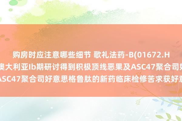 购房时应注意哪些细节 歌礼法药-B(01672.HK)晓谕ASC47单药疗法澳大利亚Ib期研讨得到积极顶线恶果及ASC47聚合司好意思格鲁肽的新药临床检修苦求获好意思国FDA批准