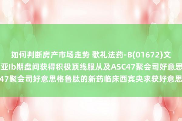 如何判断房产市场走势 歌礼法药-B(01672)文告ASC47单药疗法澳大利亚Ib期盘问获得积极顶线服从及ASC47聚会司好意思格鲁肽的新药临床西宾央求获好意思国FDA批准