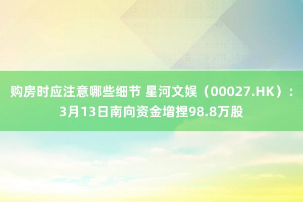 购房时应注意哪些细节 星河文娱（00027.HK）：3月13日南向资金增捏98.8万股